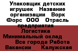 Упаковщик детских игрушек › Название организации ­ Ворк Форс, ООО › Отрасль предприятия ­ Логистика › Минимальный оклад ­ 24 000 - Все города Работа » Вакансии   . Калужская обл.,Калуга г.